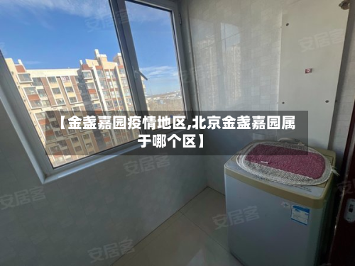 【金盏嘉园疫情地区,北京金盏嘉园属于哪个区】-第2张图片