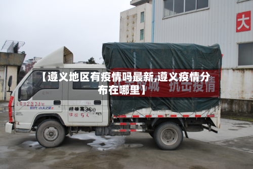 【遵义地区有疫情吗最新,遵义疫情分布在哪里】