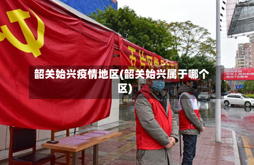 韶关始兴疫情地区(韶关始兴属于哪个区)-第2张图片