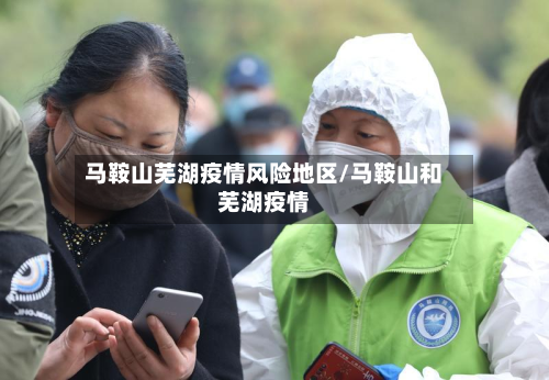 马鞍山芜湖疫情风险地区/马鞍山和芜湖疫情-第3张图片