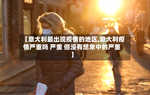 【意大利最出现疫情的地区,意大利疫情严重吗 严重 但没有想象中的严重】