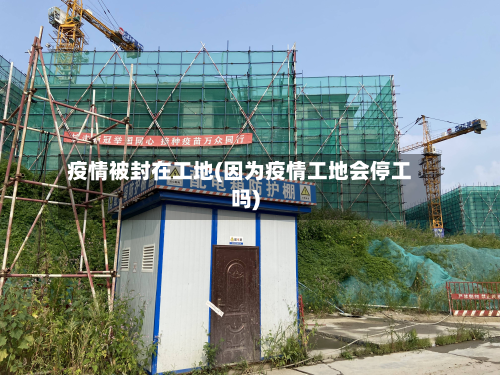 疫情被封在工地(因为疫情工地会停工吗)