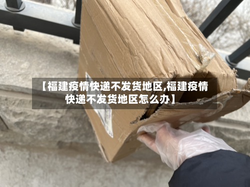【福建疫情快递不发货地区,福建疫情快递不发货地区怎么办】-第2张图片