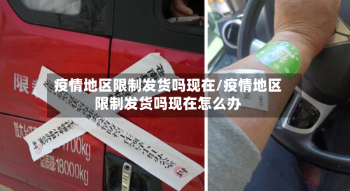 疫情地区限制发货吗现在/疫情地区限制发货吗现在怎么办