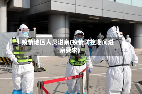 疫情地区人员进京(疫情防控期间进京要求)