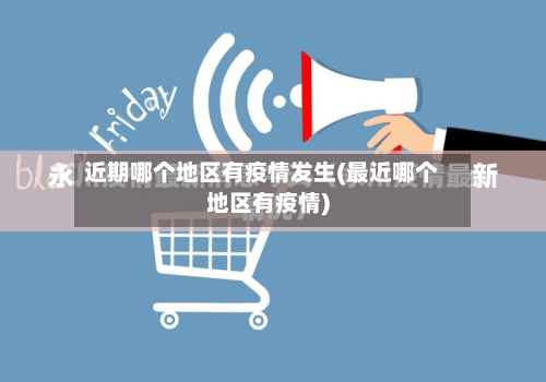 近期哪个地区有疫情发生(最近哪个地区有疫情)-第2张图片