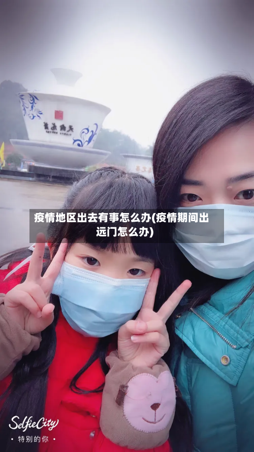 疫情地区出去有事怎么办(疫情期间出远门怎么办)-第2张图片