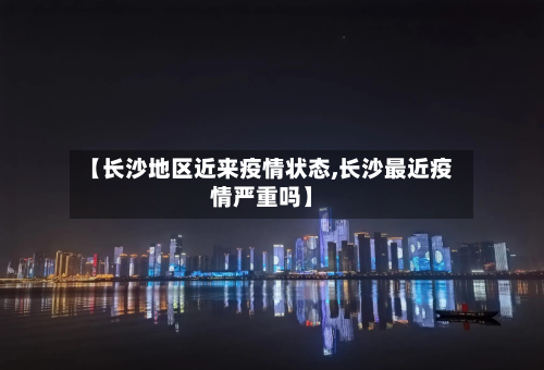【长沙地区近来疫情状态,长沙最近疫情严重吗】