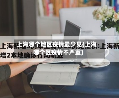 上海哪个地区疫情最少见(上海哪个区疫情不严重)