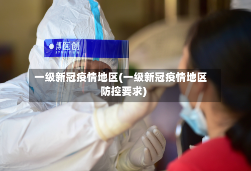 一级新冠疫情地区(一级新冠疫情地区防控要求)-第3张图片