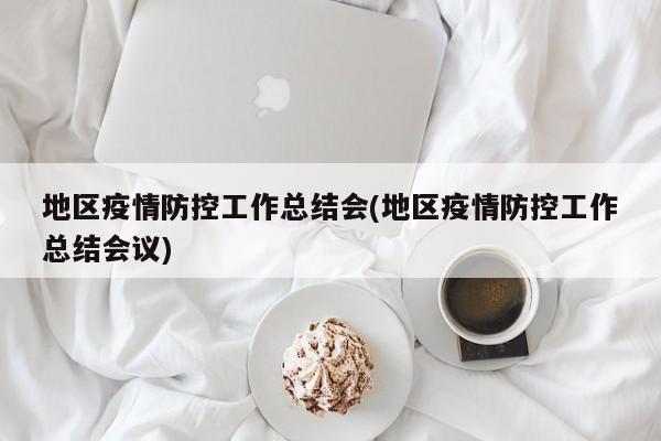 地区疫情防控工作总结会(地区疫情防控工作总结会议)